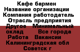 Кафе бармен › Название организации ­ Компания-работодатель › Отрасль предприятия ­ Другое › Минимальный оклад ­ 1 - Все города Работа » Вакансии   . Калининградская обл.,Советск г.